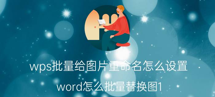 wps批量给图片重命名怎么设置 word怎么批量替换图1